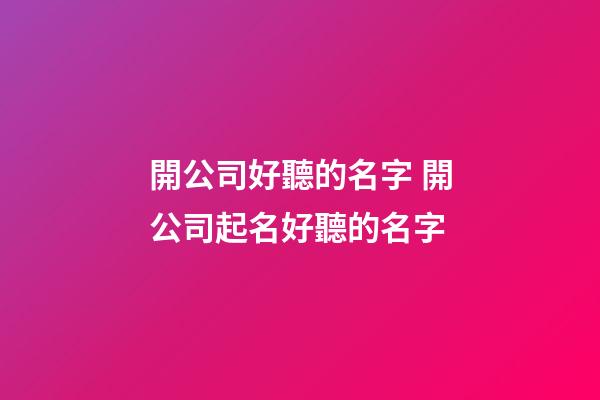 開公司好聽的名字 開公司起名好聽的名字-第1張-公司起名-玄機派